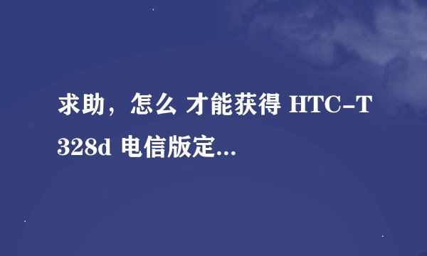 求助，怎么 才能获得 HTC-T328d 电信版定制机 的root权限啊，好想把里面不需要的东西都卸载了
