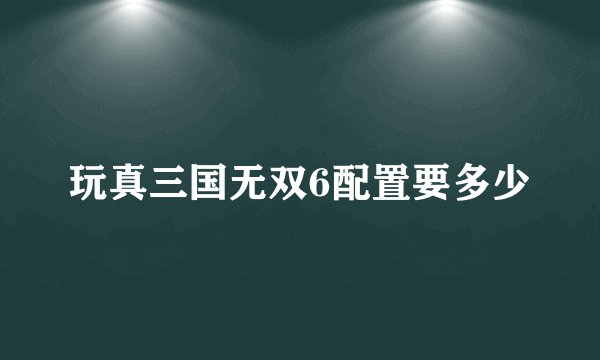 玩真三国无双6配置要多少