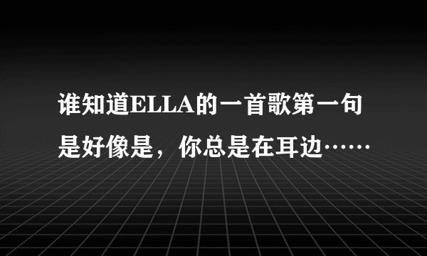 谁知道ELLA的一首歌第一句是好像是，你总是在耳边……