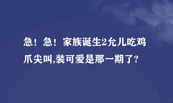 急！急！家族诞生2允儿吃鸡爪尖叫,装可爱是那一期了?