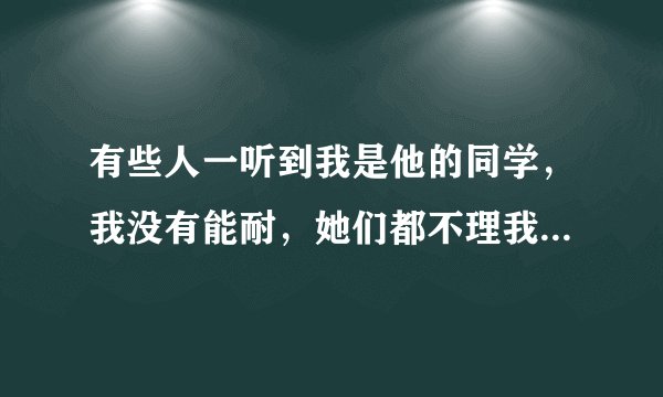 有些人一听到我是他的同学，我没有能耐，她们都不理我，她们都不和我说话，为什么有一个同学妈妈，理我？