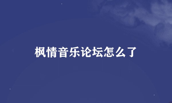 枫情音乐论坛怎么了