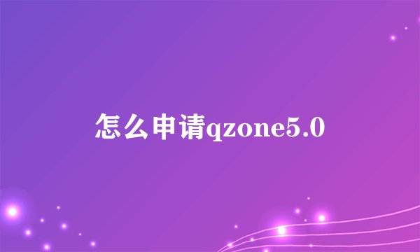 怎么申请qzone5.0
