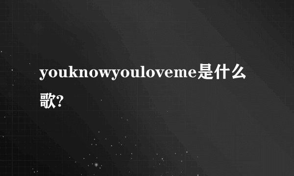 youknowyouloveme是什么歌?
