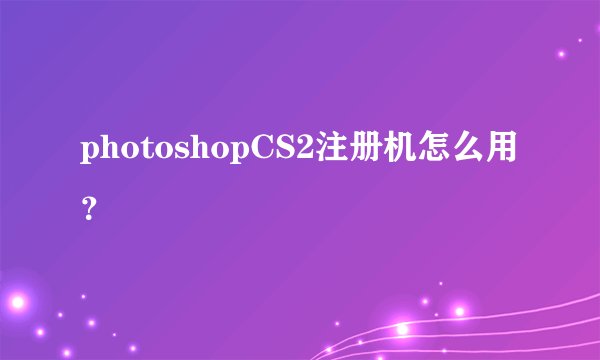 photoshopCS2注册机怎么用？