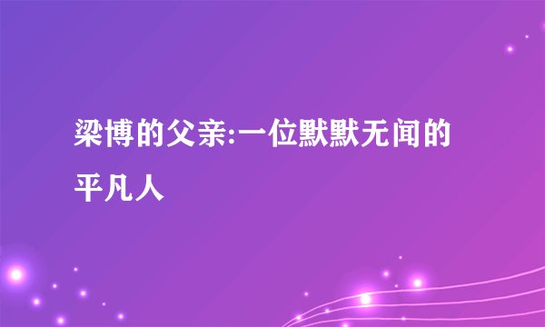 梁博的父亲:一位默默无闻的平凡人