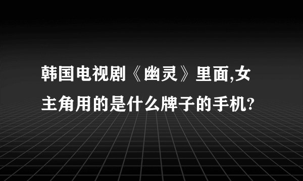 韩国电视剧《幽灵》里面,女主角用的是什么牌子的手机?