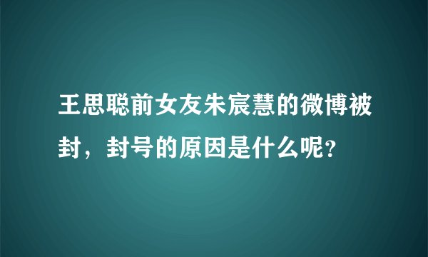 王思聪前女友朱宸慧的微博被封，封号的原因是什么呢？