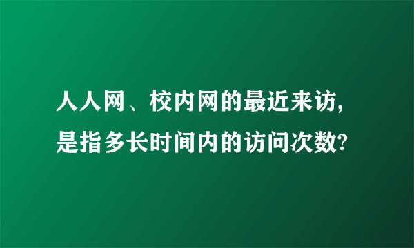 人人网、校内网的最近来访,是指多长时间内的访问次数?