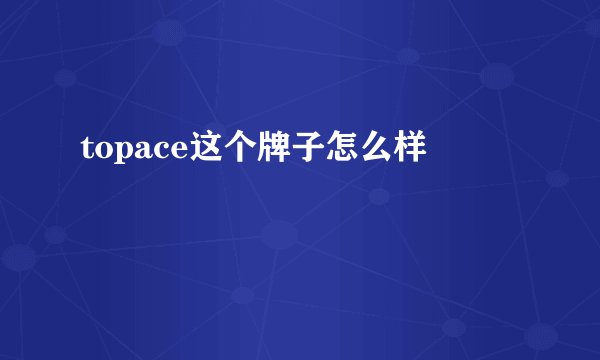 topace这个牌子怎么样