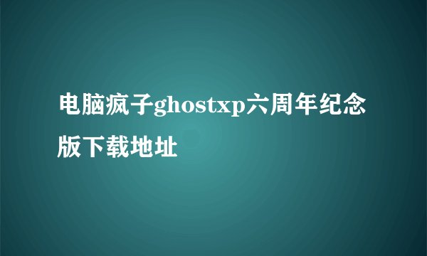 电脑疯子ghostxp六周年纪念版下载地址
