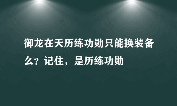 御龙在天历练功勋只能换装备么？记住，是历练功勋