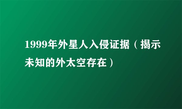 1999年外星人入侵证据（揭示未知的外太空存在）