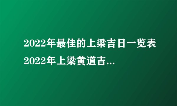 2022年最佳的上梁吉日一览表2022年上梁黄道吉日吉时查询