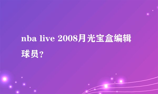 nba live 2008月光宝盒编辑球员？