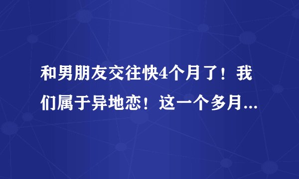和男朋友交往快4个月了！我们属于异地恋！这一个多月周末他经常要求让我给他！哎不是我不愿意！说实话我