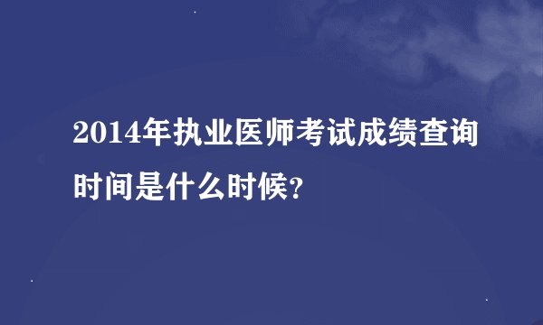 2014年执业医师考试成绩查询时间是什么时候？