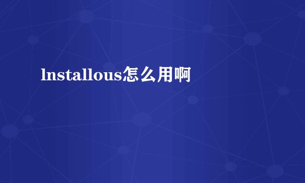 lnstallous怎么用啊