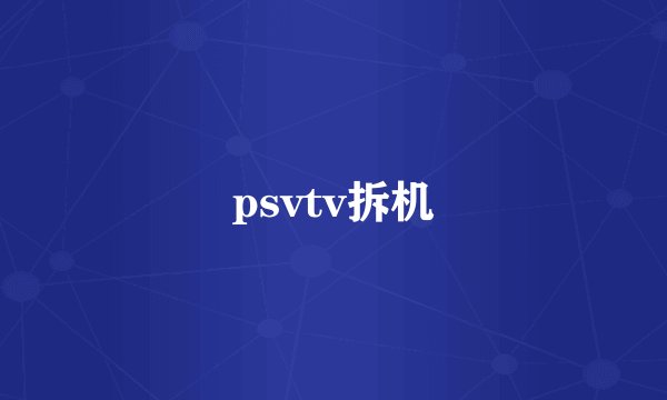psvtv拆机