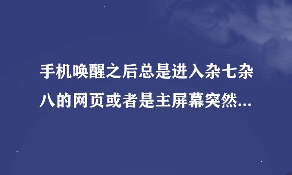 手机唤醒之后总是进入杂七杂八的网页或者是主屏幕突然出现了不明来源应用图标，是中毒了吗？
