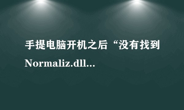 手提电脑开机之后“没有找到Normaliz.dll,因此这个应用程序未能启动”。是哪里出现问题