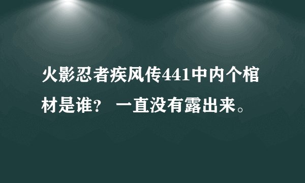 火影忍者疾风传441中内个棺材是谁？ 一直没有露出来。
