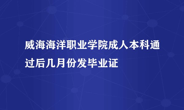 威海海洋职业学院成人本科通过后几月份发毕业证