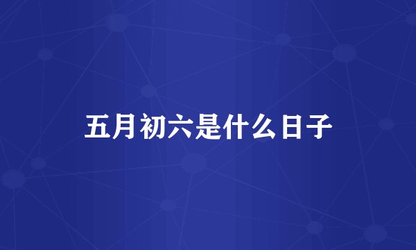 五月初六是什么日子