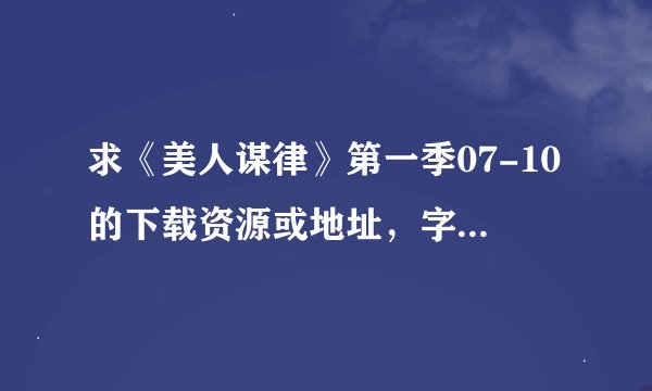 求《美人谋律》第一季07-10的下载资源或地址，字母在射手上下得到，但电视剧本身就是下不到啊