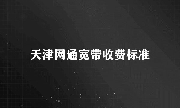 天津网通宽带收费标准
