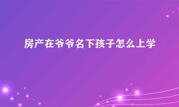房产在爷爷名下孩子怎么上学