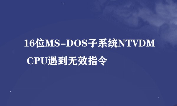16位MS-DOS子系统NTVDM CPU遇到无效指令
