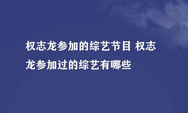 权志龙参加的综艺节目 权志龙参加过的综艺有哪些