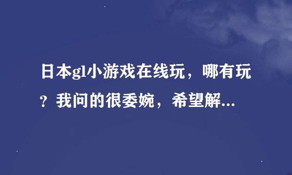 日本gl小游戏在线玩，哪有玩？我问的很委婉，希望解答的直接点哦。