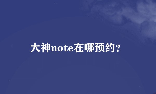 大神note在哪预约？