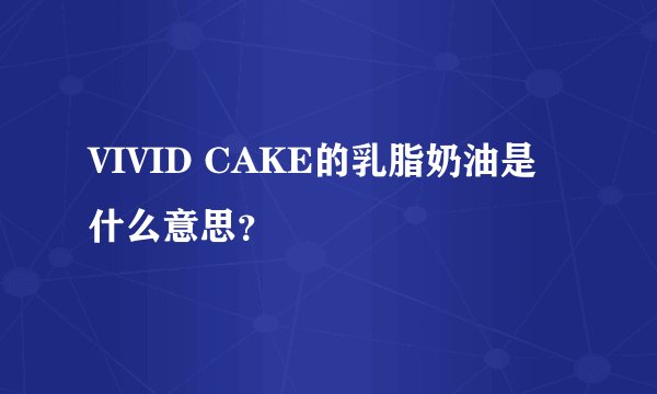 VIVID CAKE的乳脂奶油是什么意思？
