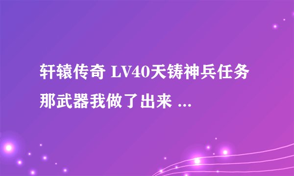 轩辕传奇 LV40天铸神兵任务 那武器我做了出来 可是被我不小心给分解了，现在那武器还能做吗？