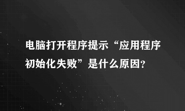 电脑打开程序提示“应用程序初始化失败”是什么原因?