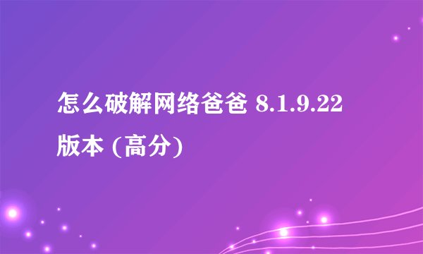 怎么破解网络爸爸 8.1.9.22 版本 (高分)