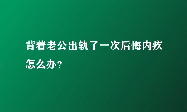 背着老公出轨了一次后悔内疚怎么办？