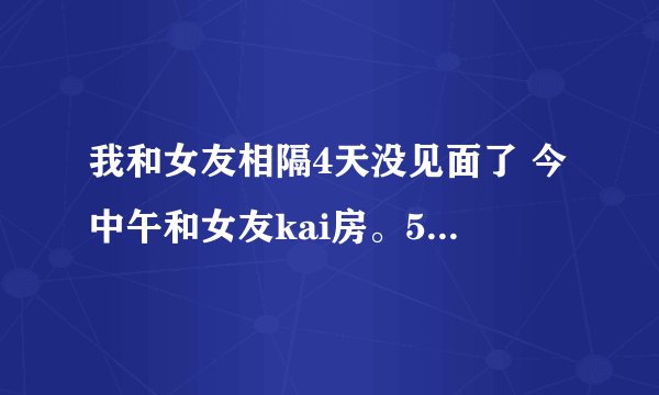 我和女友相隔4天没见面了 今中午和女友kai房。5小时做了4次 回来后怎么感觉有点腰酸。