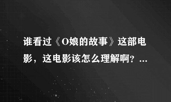 谁看过《O娘的故事》这部电影,这电影该怎么理解啊?除去表面的刺激,这部影片还可以带给我们哪些思考?