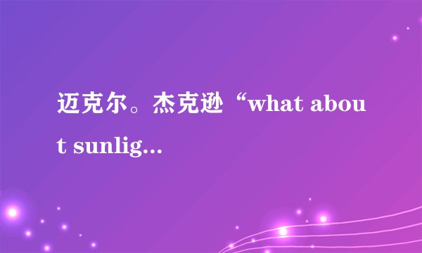 迈克尔。杰克逊“what about sunlight ,what about rain ”开头的歌叫什么名字，最好能有歌词