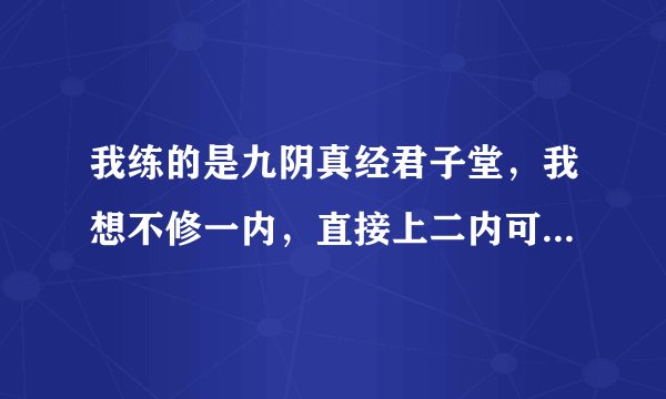 我练的是九阴真经君子堂，我想不修一内，直接上二内可以吗?那样的话，是否还能学第二套和第三套武学？