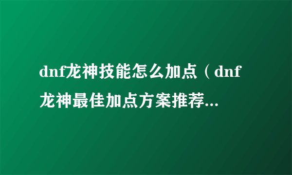 dnf龙神技能怎么加点（dnf龙神最佳加点方案推荐）「每日一条」