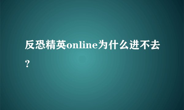 反恐精英online为什么进不去？