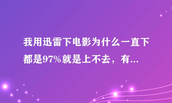 我用迅雷下电影为什么一直下都是97%就是上不去，有够资源。下的是BT文件，已近到97%了，就是不能下完。。