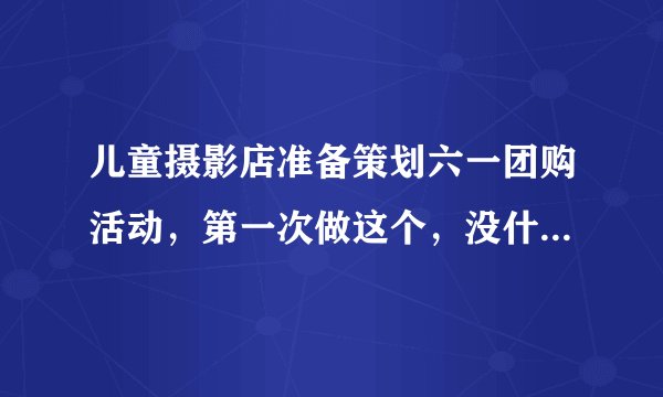 儿童摄影店准备策划六一团购活动，第一次做这个，没什么头绪，请问有什么好的方案吗？