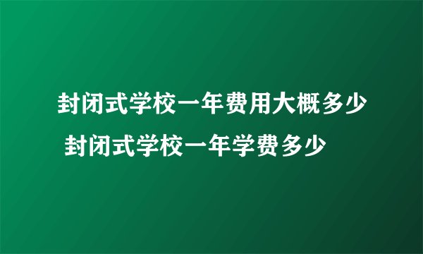 封闭式学校一年费用大概多少 封闭式学校一年学费多少