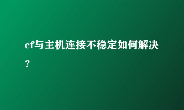 cf与主机连接不稳定如何解决？